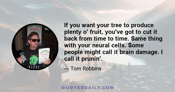 If you want your tree to produce plenty o' fruit, you've got to cut it back from time to time. Same thing with your neural cells. Some people might call it brain damage. I call it prunin'.