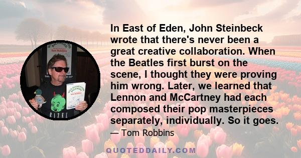 In East of Eden, John Steinbeck wrote that there's never been a great creative collaboration. When the Beatles first burst on the scene, I thought they were proving him wrong. Later, we learned that Lennon and McCartney 