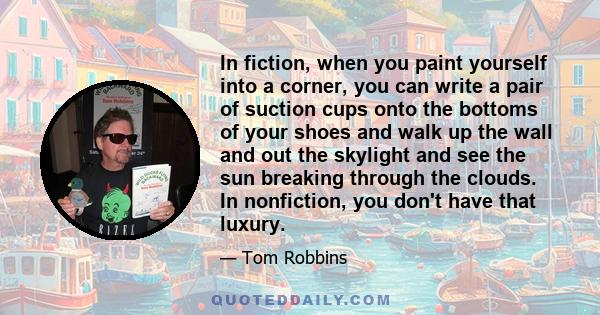 In fiction, when you paint yourself into a corner, you can write a pair of suction cups onto the bottoms of your shoes and walk up the wall and out the skylight and see the sun breaking through the clouds. In