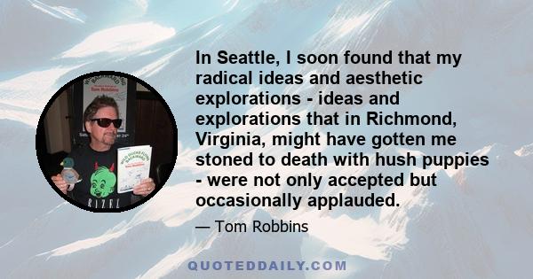 In Seattle, I soon found that my radical ideas and aesthetic explorations - ideas and explorations that in Richmond, Virginia, might have gotten me stoned to death with hush puppies - were not only accepted but