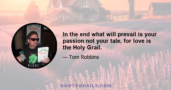 In the end what will prevail is your passion not your tale, for love is the Holy Grail.