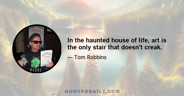 In the haunted house of life, art is the only stair that doesn't creak.