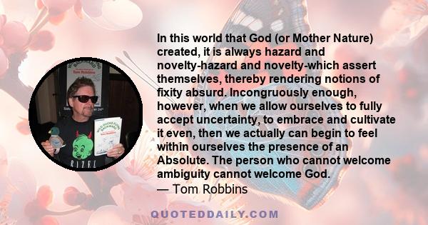 In this world that God (or Mother Nature) created, it is always hazard and novelty-hazard and novelty-which assert themselves, thereby rendering notions of fixity absurd. Incongruously enough, however, when we allow