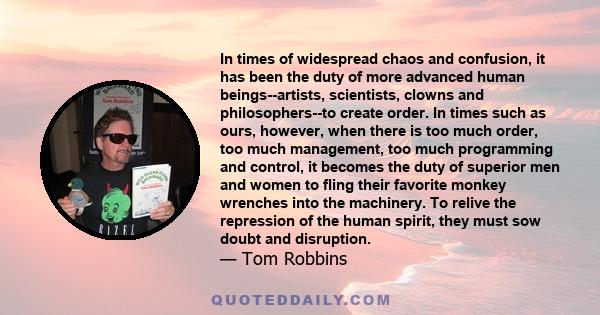 In times of widespread chaos and confusion, it has been the duty of more advanced human beings--artists, scientists, clowns and philosophers--to create order. In times such as ours, however, when there is too much