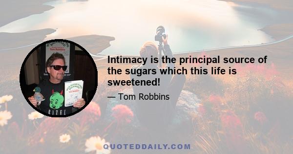 Intimacy is the principal source of the sugars which this life is sweetened!