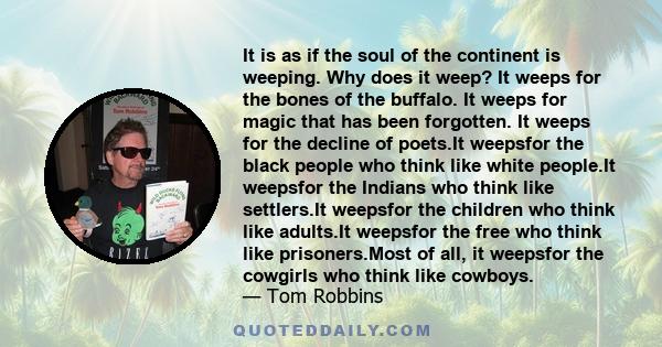 It is as if the soul of the continent is weeping. Why does it weep? It weeps for the bones of the buffalo. It weeps for magic that has been forgotten. It weeps for the decline of poets.It weepsfor the black people who