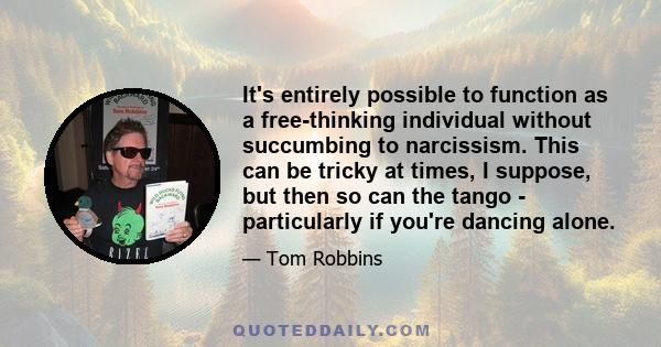 It's entirely possible to function as a free-thinking individual without succumbing to narcissism. This can be tricky at times, I suppose, but then so can the tango - particularly if you're dancing alone.