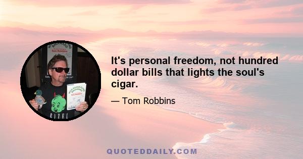 It's personal freedom, not hundred dollar bills that lights the soul's cigar.