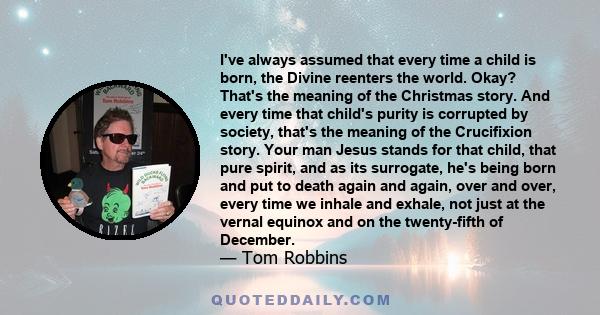 I've always assumed that every time a child is born, the Divine reenters the world. Okay? That's the meaning of the Christmas story. And every time that child's purity is corrupted by society, that's the meaning of the