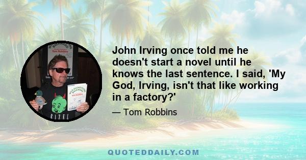 John Irving once told me he doesn't start a novel until he knows the last sentence. I said, 'My God, Irving, isn't that like working in a factory?'