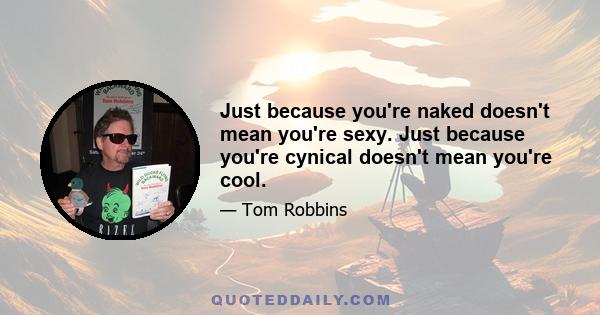 Just because you're naked doesn't mean you're sexy. Just because you're cynical doesn't mean you're cool.