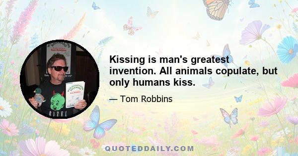 Kissing is man's greatest invention. All animals copulate, but only humans kiss.