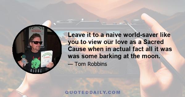 Leave it to a naive world-saver like you to view our love as a Sacred Cause when in actual fact all it was was some barking at the moon.