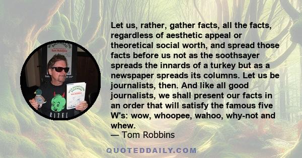 Let us, rather, gather facts, all the facts, regardless of aesthetic appeal or theoretical social worth, and spread those facts before us not as the soothsayer spreads the innards of a turkey but as a newspaper spreads