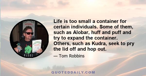 Life is too small a container for certain individuals. Some of them, such as Alobar, huff and puff and try to expand the container. Others, such as Kudra, seek to pry the lid off and hop out.