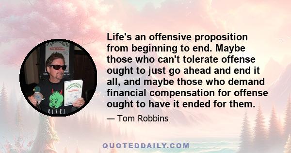 Life's an offensive proposition from beginning to end. Maybe those who can't tolerate offense ought to just go ahead and end it all, and maybe those who demand financial compensation for offense ought to have it ended