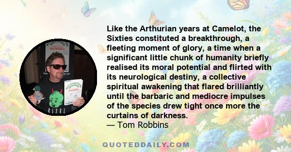 Like the Arthurian years at Camelot, the Sixties constituted a breakthrough, a fleeting moment of glory, a time when a significant little chunk of humanity briefly realised its moral potential and flirted with its