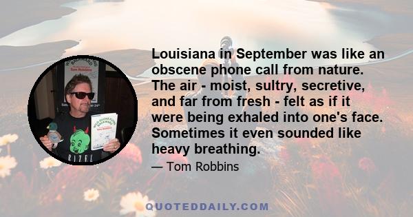 Louisiana in September was like an obscene phone call from nature. The air - moist, sultry, secretive, and far from fresh - felt as if it were being exhaled into one's face. Sometimes it even sounded like heavy