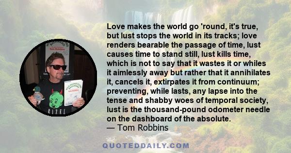 Love makes the world go 'round, it's true, but lust stops the world in its tracks; love renders bearable the passage of time, lust causes time to stand still, lust kills time, which is not to say that it wastes it or