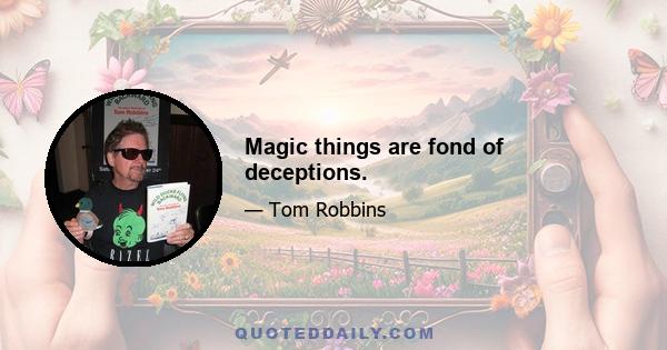 Magic things are fond of deceptions.