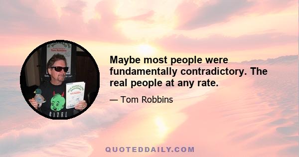 Maybe most people were fundamentally contradictory. The real people at any rate.