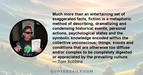 Much more than an entertaining set of exaggerated facts, fiction is a metaphoric method of describing, dramatizing and condensing historical events, personal actions, psychological states and the symbolic knowledge