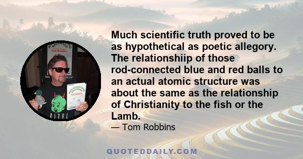 Much scientific truth proved to be as hypothetical as poetic allegory. The relationshiip of those rod-connected blue and red balls to an actual atomic structure was about the same as the relationship of Christianity to