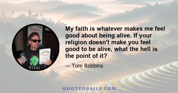 My faith is whatever makes me feel good about being alive. If your religion doesn't make you feel good to be alive, what the hell is the point of it?