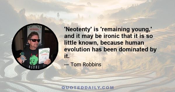 'Neotenty' is 'remaining young,' and it may be ironic that it is so little known, because human evolution has been dominated by it.