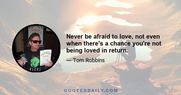 Never be afraid to love, not even when there's a chance you're not being loved in return.