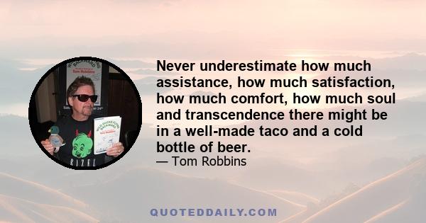 Never underestimate how much assistance, how much satisfaction, how much comfort, how much soul and transcendence there might be in a well-made taco and a cold bottle of beer.