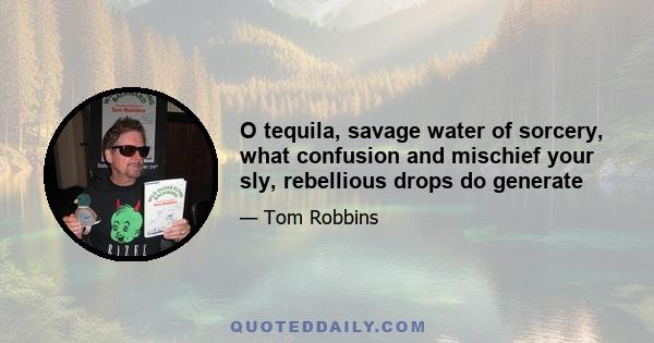 O tequila, savage water of sorcery, what confusion and mischief your sly, rebellious drops do generate