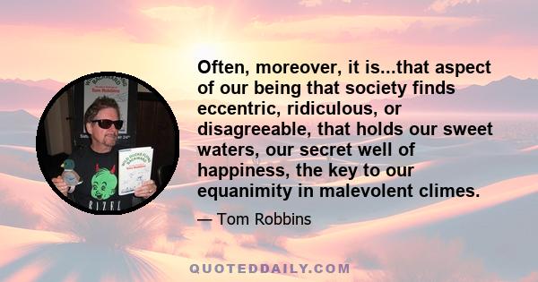 Often, moreover, it is...that aspect of our being that society finds eccentric, ridiculous, or disagreeable, that holds our sweet waters, our secret well of happiness, the key to our equanimity in malevolent climes.