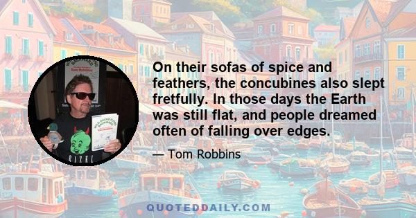On their sofas of spice and feathers, the concubines also slept fretfully. In those days the Earth was still flat, and people dreamed often of falling over edges.
