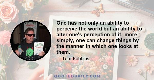 One has not only an ability to perceive the world but an ability to alter one's perception of it; more simply, one can change things by the manner in which one looks at them.