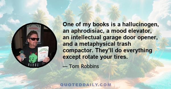 One of my books is a hallucinogen, an aphrodisiac, a mood elevator, an intellectual garage door opener, and a metaphysical trash compactor. They'll do everything except rotate your tires.