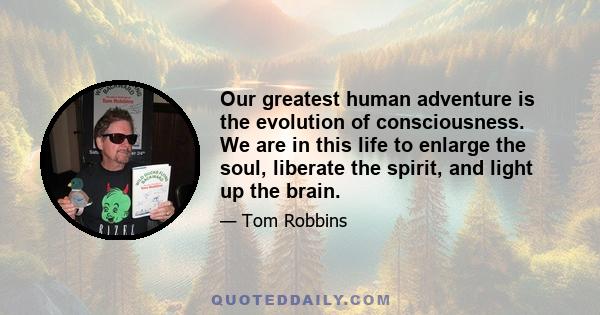 Our greatest human adventure is the evolution of consciousness. We are in this life to enlarge the soul, liberate the spirit, and light up the brain.