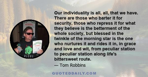 Our individuality is all, all, that we have. There are those who barter it for security, those who repress it for what they believe is the betterment of the whole society, but blessed in the twinkle of the morning star