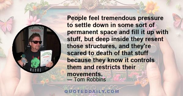 People feel tremendous pressure to settle down in some sort of permanent space and fill it up with stuff, but deep inside they resent those structures, and they're scared to death of that stuff because they know it