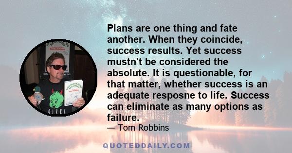 Plans are one thing and fate another. When they coincide, success results. Yet success mustn't be considered the absolute. It is questionable, for that matter, whether success is an adequate resposne to life. Success