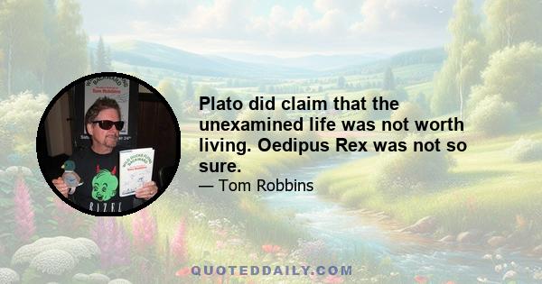 Plato did claim that the unexamined life was not worth living. Oedipus Rex was not so sure.