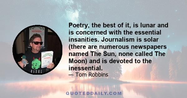 Poetry, the best of it, is lunar and is concerned with the essential insanities. Journalism is solar (there are numerous newspapers named The Sun, none called The Moon) and is devoted to the inessential.