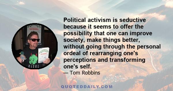 Political activism is seductive because it seems to offer the possibility that one can improve society, make things better, without going through the personal ordeal of rearranging one's perceptions and transforming