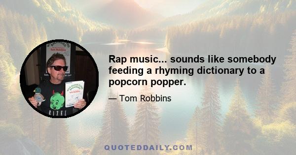 Rap music... sounds like somebody feeding a rhyming dictionary to a popcorn popper.