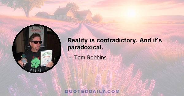 Reality is contradictory. And it's paradoxical.