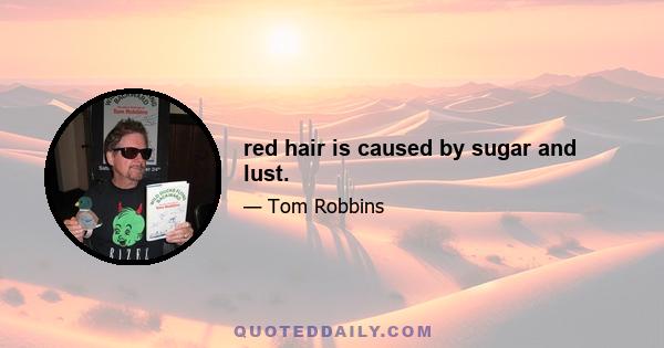 red hair is caused by sugar and lust.