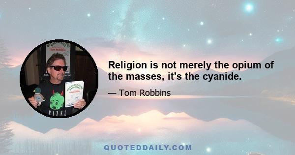 Religion is not merely the opium of the masses, it's the cyanide.