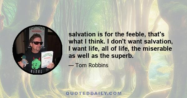 salvation is for the feeble, that's what I think. I don't want salvation, I want life, all of life, the miserable as well as the superb.