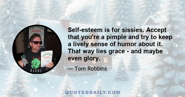 Self-esteem is for sissies. Accept that you're a pimple and try to keep a lively sense of humor about it. That way lies grace - and maybe even glory.