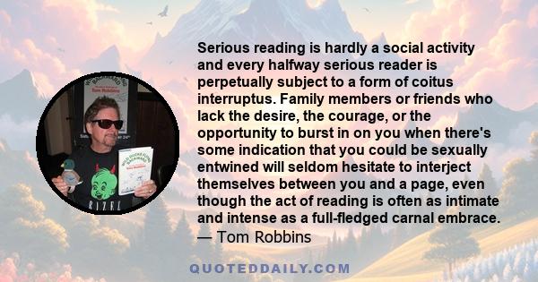 Serious reading is hardly a social activity and every halfway serious reader is perpetually subject to a form of coitus interruptus. Family members or friends who lack the desire, the courage, or the opportunity to